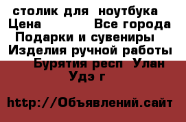 столик для  ноутбука › Цена ­ 1 200 - Все города Подарки и сувениры » Изделия ручной работы   . Бурятия респ.,Улан-Удэ г.